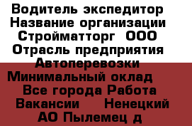 Водитель-экспедитор › Название организации ­ Стройматторг, ООО › Отрасль предприятия ­ Автоперевозки › Минимальный оклад ­ 1 - Все города Работа » Вакансии   . Ненецкий АО,Пылемец д.